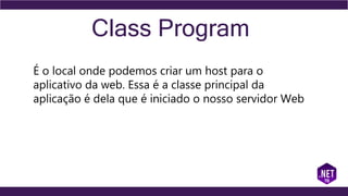 Class Program
É o local onde podemos criar um host para o
aplicativo da web. Essa é a classe principal da
aplicação é dela que é iniciado o nosso servidor Web
 