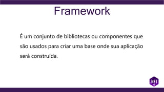Framework
É um conjunto de bibliotecas ou componentes que
são usados para criar uma base onde sua aplicação
será construída.
 