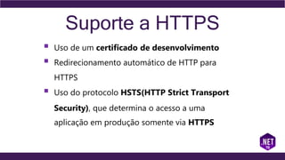 Suporte a HTTPS
 Uso de um certificado de desenvolvimento
 Redirecionamento automático de HTTP para
HTTPS
 Uso do protocolo HSTS(HTTP Strict Transport
Security), que determina o acesso a uma
aplicação em produção somente via HTTPS
 
