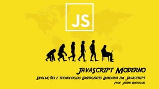 JavaScript Moderno
Evoluções e tecnologias Emergentes Baseadas em Javascript
Prof. Josino Rodrigues
 