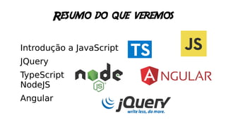 Resumo do que veremos
Introdução a JavaScript
JQuery
TypeScript
NodeJS
Angular
 