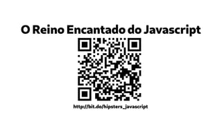 O Reino Encantado do Javascript
http://bit.do/hipsters_javascript
 