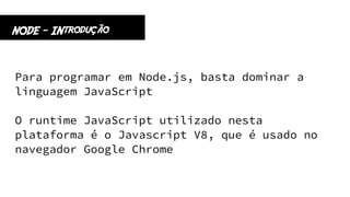 Para programar em Node.js, basta dominar a
linguagem JavaScript
O runtime JavaScript utilizado nesta
plataforma é o Javascript V8, que é usado no
navegador Google Chrome
NODE - INtrodução
 