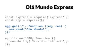 Olá Mundo Express
const express = require('express');
const app = express();
app.get('/', function (req, res) {
res.send('Olá Mundo!');
});
app.listen(3000, function(){
console.log('Servidor iniciado');
});
 