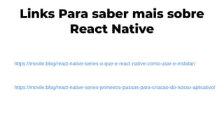 Links Para saber mais sobre
React Native
https://movile.blog/react-native-series-o-que-e-react-native-como-usar-e-instalar/
https://movile.blog/react-native-series-primeiros-passos-para-criacao-do-nosso-aplicativo/
 