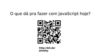 O que dá pra fazer com JavaScript hoje?
http://bit.do/
jstoday
 