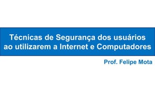 Técnicas de Segurança dos usuários
ao utilizarem a Internet e Computadores
Prof. Felipe Mota
 