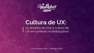 Luciana Nunes, MSc. | Setembro 2020
Cultura de UX:
os desafios de criar a cultura de
UX em contexto multidisciplinar
 