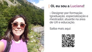 Oi, eu sou a Luciana!
- Designer por formação
(graduação, especialização e
mestrado), atuante na área
de UX e educação.
Sa...
