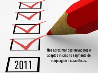 Nos aproximar dos inovadores e
       adeptos inicias no segmento de
         maquiagem e cosméticos.
2011
 