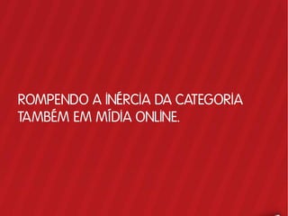 ROMPENDO A INÉRCIA DA CATEGORIA
TAMBÉM EM MÍDIA ONLINE.
 
