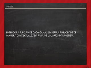 TAREFA




ENTENDER A FUNÇÃO DE CADA CANAL E INSERIR A PUBLICIDADE DE
MANEIRA CONTEXTUALIZADA PARA OS USUÁRIOS INTERAGIREM.
 
