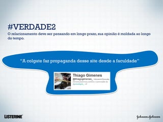 #VERDADE2
O relacionamento deve ser pensando em longo prazo, sua opinião é moldada ao longo
do tempo.




       “A colgate faz propaganda desse site desde a faculdade”
 