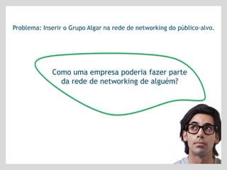 Problema: Inserir o Grupo Algar na rede de networking do público-alvo.




             Como uma empresa poderia fazer parte
               da rede de networking de alguém?
 