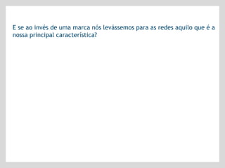 E se ao invés de uma marca nós levássemos para as redes aquilo que é a
nossa principal característica?
 