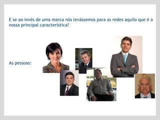 E se ao invés de uma marca nós levássemos para as redes aquilo que é a
nossa principal característica?




As pessoas:
 