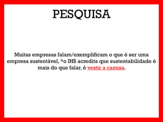 PESQUISA


  Muitas empresas falam/exemplificam o que é ser uma
empresa sustentável, *o IHS acredita que sustentabilidade é
           mais do que falar, é vestir a camisa.
 