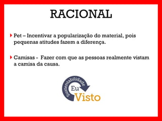RACIONAL
 Pet – Incentivar a popularização do material, pois
  pequenas atitudes fazem a diferença.

 Camisas - Fazer com que as pessoas realmente vistam
  a camisa da causa.
 