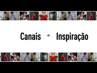 Canais   =   Inspiração
 