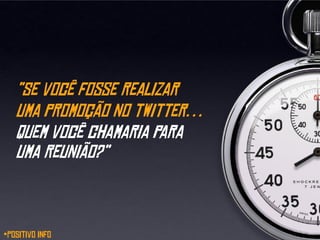“Se você fosse realizar
   uma promoção no twitter…
   quem você chamaria para
   uma reunião?”



*Positivo Info
 