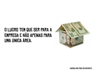 “Se você fosse realizar
o LUCRO tem que ser para a
uma promoção no twitter…
empresa e nãO APENAS PARA
quem você chamaria para
UMA ÚNICA ÁREA.
uma reunião?”



                             *Agência não pode ser diferente.
 