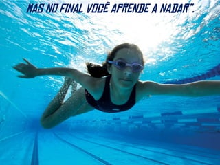 mas no final você aprende a nadar”.
 