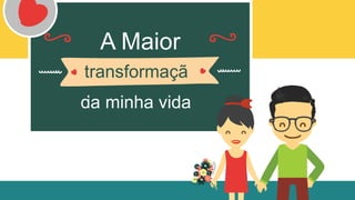 Created by SLIDESHOP
da minha vida
transformaçã
o
A Maior
 