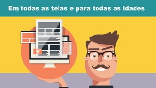 Em todas as telas e para todas as idades
 