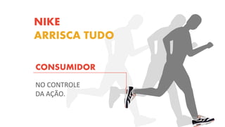 NIKE
ARRISCA TUDO
CONSUMIDOR
NO CONTROLE
DA AÇÃO.
 