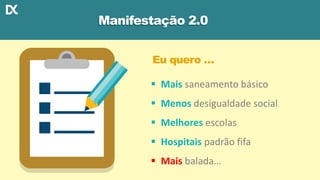  Mais saneamento básico
 Menos desigualdade social
 Melhores escolas
 Hospitais padrão fifa
 Mais balada…
Manifestação 2.0
Eu quero …
 