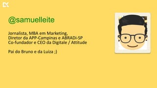 @samuelleite
Jornalista, MBA em Marketing,
Diretor da APP-Campinas e ABRADi-SP
Co-fundador e CEO da Digitale / Attitude
Pai do Bruno e da Luiza ;)
 