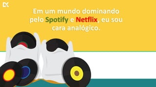 Em um mundo dominando
pelo Spotify e Netflix, eu sou
cara analógico.
Em um mundo dominando
pelo Spotify e Netflix, eu sou
cara analógico.
 