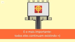 E o mais importante:
todos eles continuam existindo =)
 