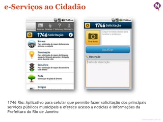e-Serviços ao Cidadão

1746 Rio: Aplicativo para celular que permite fazer solicitação dos principais
serviços públicos municipais e oferece acesso a notícias e informações da
Prefeitura do Rio de Janeiro
ninocarvalho.com.br

 