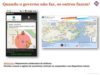 Quando o governo não faz, os outros fazem!

WikiCrimes: Mapeamento colaborativo da violência.
Permite o acesso e registro de ocorrências criminais no computador e em dispositivos móveis
ninocarvalho.com.br

 