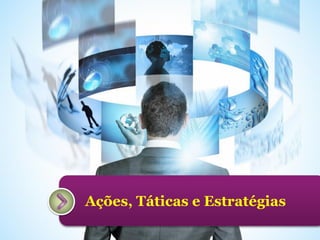 Ações, Táticas e Estratégias

 