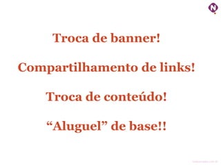 Troca de banner!
Compartilhamento de links!
Troca de conteúdo!
“Aluguel” de base!!
ninocarvalho.com.br

 