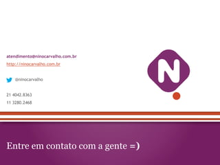atendimento@ninocarvalho.com.br

http://ninocarvalho.com.br
@ninocarvalho
21 4042.8363
11 3280.2468

Entre em contato com a gente =)

 