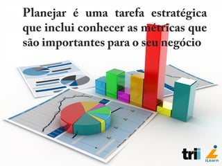 Planejar é uma tarefa estratégica
que inclui conhecer as métricas que
são importantes para o seu negócio
 