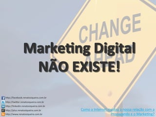 hCp://facebook.renatosiqueira.com.br	
  
hCp://twiCer.renatosiqueira.com.br	
  
hCp://linkedin.renatosiqueira.com.br	
  
hCp://plus.renatosiqueira.com.br	
  
hCp://www.renatosiqueira.com.br	
  
Como	
  a	
  Internet	
  mudou	
  a	
  nossa	
  relação	
  com	
  a	
  
Propaganda	
  e	
  o	
  Marke/ng?	
  
 