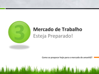  	
  	
  	
  	
  	
  	
  	
  	
  	
  	
  	
  	
  	
  
	
  	
  	
  	
  	
  	
  	
  	
  	
  	
  	
  	
  
	
  	
  	
  	
  	
  	
  	
  	
  
	
  	
  	
  	
  	
  	
  	
  	
  	
  	
  	
  	
  	
  	
  
	
  	
  	
  	
  	
  	
  	
  	
  
3 Mercado	
  de	
  Trabalho	
  
Esteja	
  Preparado!	
  
Como	
  se	
  preparar	
  hoje	
  para	
  o	
  mercado	
  de	
  amanhã?	
  
 