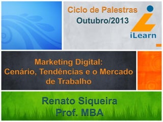 Marketing Digital:
Cenário, Tendências e o Mercado
de Trabalho
Renato Siqueira
Prof. MBA
Ciclo de Palestras
Outubro/2013
 