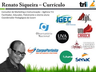 Renato Siqueira – Currículo
	
  
Consultor	
  de	
  Marke/ng	
  e	
  Comunicação	
  –	
  Agência	
  Trii	
  
Facilitador,	...