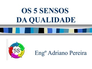 OS 5 SENSOS
DA QUALIDADE
Engº Adriano Pereira
 
