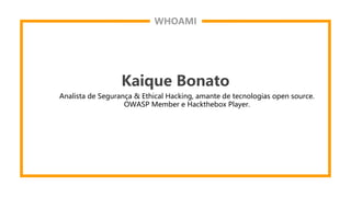 WHOAMI
Kaique Bonato
Analista de Segurança & Ethical Hacking, amante de tecnologias open source.
OWASP Member e Hackthebox Player.
 