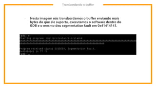 Transbordando o buffer
- Nesta imagem nós transbordamos o buffer enviando mais
bytes do que ele suporta, executamos o software dentro do
GDB e o mesmo deu segmentation fault em 0x41414141.
 