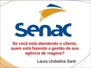 Se você está atendendo o cliente,
quem está fazendo a gestão da sua
agência de viagens?
Laura Umbelina Santi
 