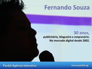 Fernando Souza


                        30 anos,
publicitário, blogueiro e empresário.
     No mercado digital desde 2002.
 