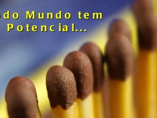 Todo Mundo tem  Potencial... 
