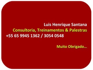 Luis Henrique Santana Consultoria, Treinamentos & Palestras +55 65 9945 1362 / 3054 0548  Muito Obrigado… 